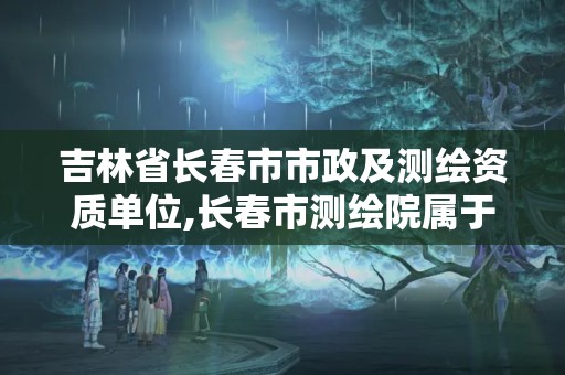 吉林省長春市市政及測繪資質單位,長春市測繪院屬于什么單位