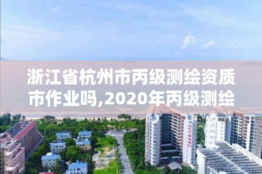 浙江省杭州市丙級測繪資質市作業嗎,2020年丙級測繪資質會取消嗎