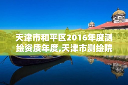 天津市和平區2016年度測繪資質年度,天津市測繪院電話。