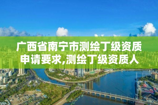 廣西省南寧市測繪丁級資質申請要求,測繪丁級資質人員要求