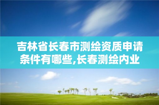 吉林省長春市測繪資質(zhì)申請條件有哪些,長春測繪內(nèi)業(yè)招聘