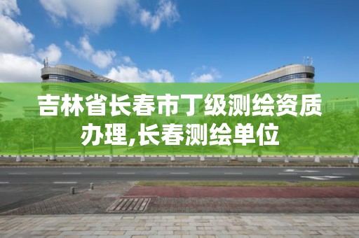 吉林省長春市丁級測繪資質辦理,長春測繪單位