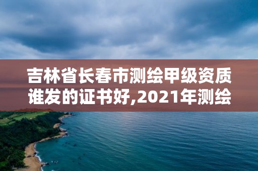 吉林省長春市測繪甲級資質誰發的證書好,2021年測繪甲級資質申報條件。