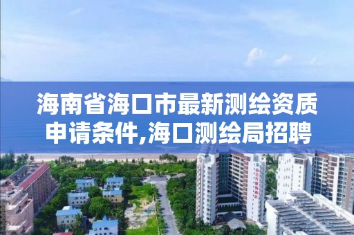 海南省海口市最新測繪資質申請條件,海口測繪局招聘