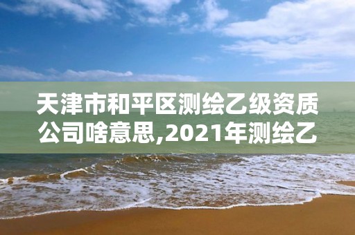 天津市和平區測繪乙級資質公司啥意思,2021年測繪乙級資質辦公申報條件