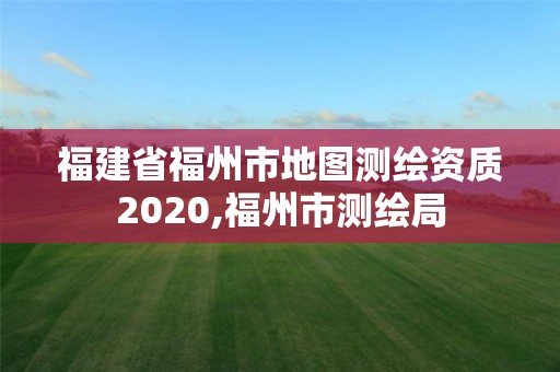 福建省福州市地圖測繪資質2020,福州市測繪局