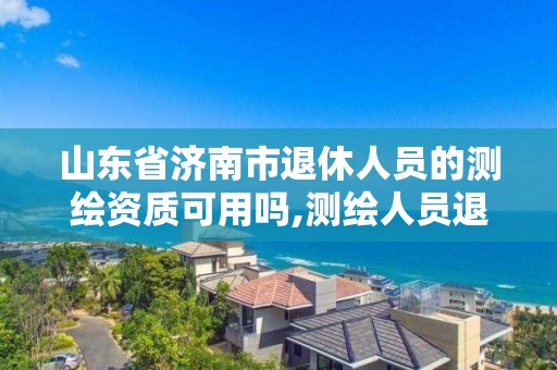 山東省濟南市退休人員的測繪資質可用嗎,測繪人員退休年齡。