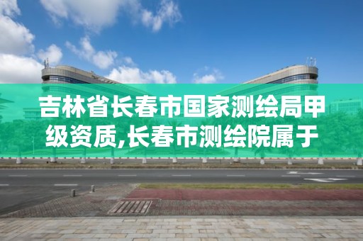 吉林省長春市國家測繪局甲級資質,長春市測繪院屬于什么單位。