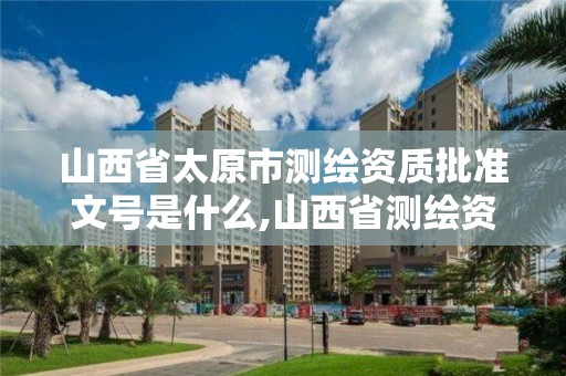 山西省太原市測繪資質批準文號是什么,山西省測繪資質查詢