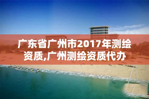 廣東省廣州市2017年測繪資質(zhì),廣州測繪資質(zhì)代辦