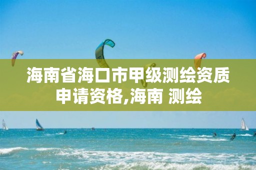 海南省海口市甲級測繪資質申請資格,海南 測繪