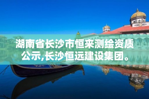 湖南省長沙市恒來測繪資質公示,長沙恒遠建設集團。