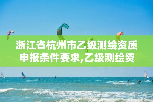 浙江省杭州市乙級(jí)測(cè)繪資質(zhì)申報(bào)條件要求,乙級(jí)測(cè)繪資質(zhì)申請(qǐng)條件。