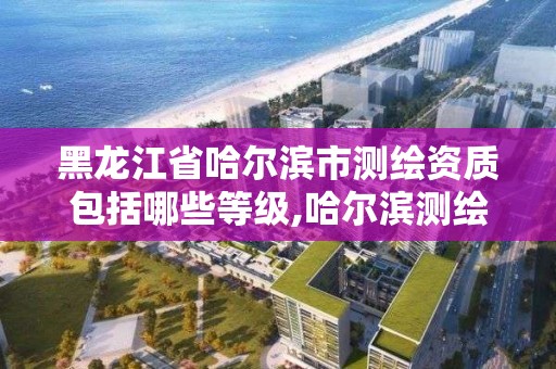 黑龍江省哈爾濱市測繪資質包括哪些等級,哈爾濱測繪公司哪家好