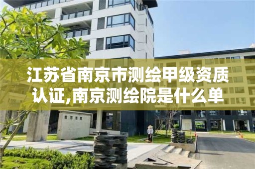 江蘇省南京市測繪甲級資質認證,南京測繪院是什么單位