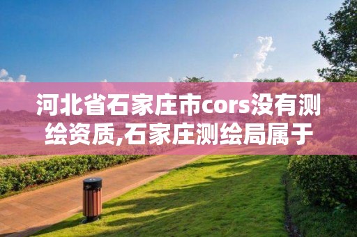 河北省石家莊市cors沒有測繪資質,石家莊測繪局屬于哪個區