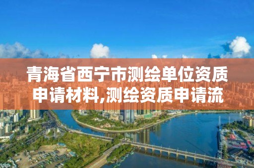 青海省西寧市測繪單位資質申請材料,測繪資質申請流程