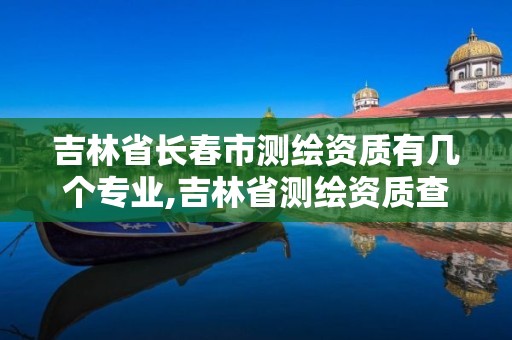 吉林省長(zhǎng)春市測(cè)繪資質(zhì)有幾個(gè)專業(yè),吉林省測(cè)繪資質(zhì)查詢