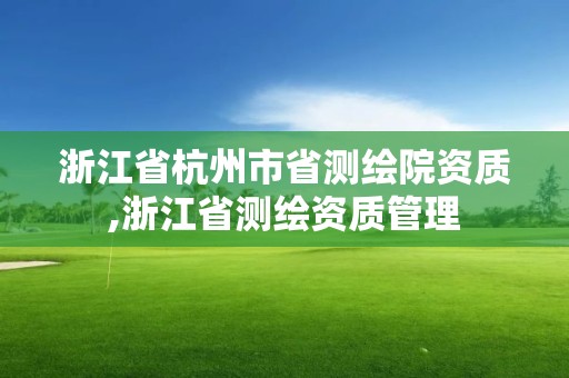 浙江省杭州市省測繪院資質,浙江省測繪資質管理