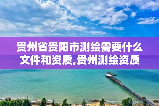 貴州省貴陽市測繪需要什么文件和資質,貴州測繪資質延期公告。