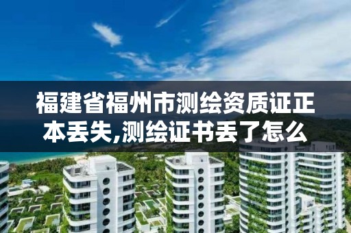 福建省福州市測(cè)繪資質(zhì)證正本丟失,測(cè)繪證書(shū)丟了怎么辦