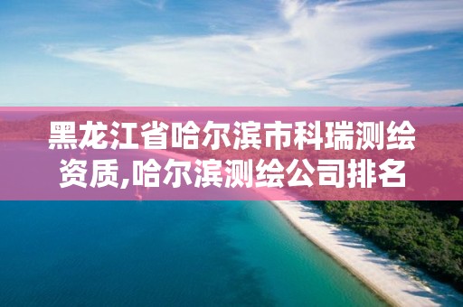 黑龍江省哈爾濱市科瑞測繪資質,哈爾濱測繪公司排名。