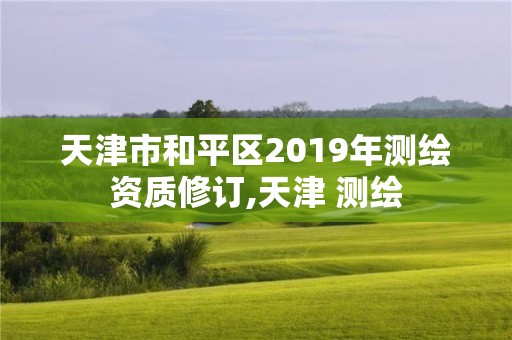 天津市和平區(qū)2019年測(cè)繪資質(zhì)修訂,天津 測(cè)繪