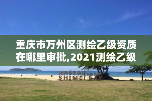 重慶市萬州區測繪乙級資質在哪里審批,2021測繪乙級資質要求