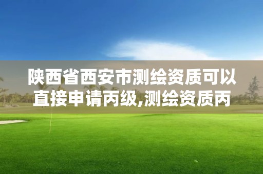 陜西省西安市測繪資質可以直接申請丙級,測繪資質丙級申報條件