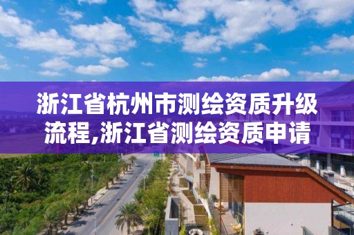 浙江省杭州市測繪資質升級流程,浙江省測繪資質申請需要什么條件