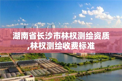 湖南省長沙市林權測繪資質,林權測繪收費標準