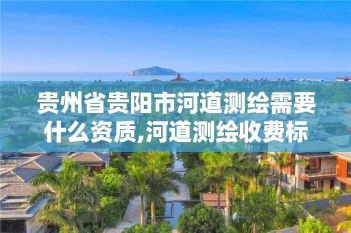 貴州省貴陽市河道測繪需要什么資質,河道測繪收費標準