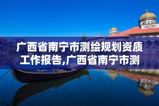 廣西省南寧市測繪規劃資質工作報告,廣西省南寧市測繪規劃資質工作報告公示。