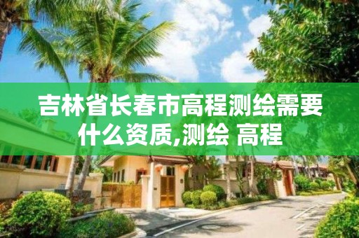 吉林省長春市高程測繪需要什么資質,測繪 高程