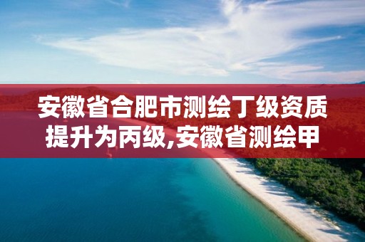 安徽省合肥市測繪丁級資質(zhì)提升為丙級,安徽省測繪甲級單位