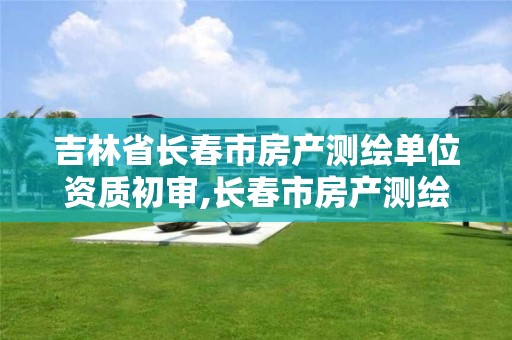 吉林省長春市房產測繪單位資質初審,長春市房產測繪公司