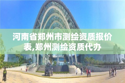 河南省鄭州市測繪資質報價表,鄭州測繪資質代辦