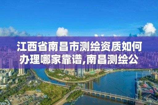 江西省南昌市測繪資質如何辦理哪家靠譜,南昌測繪公司有哪些