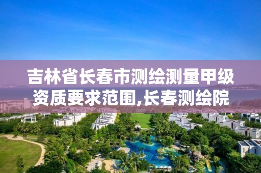 吉林省長春市測繪測量甲級資質要求范圍,長春測繪院。