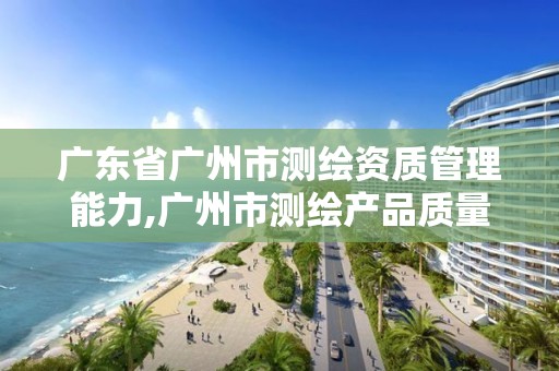 廣東省廣州市測繪資質管理能力,廣州市測繪產品質量檢驗中心