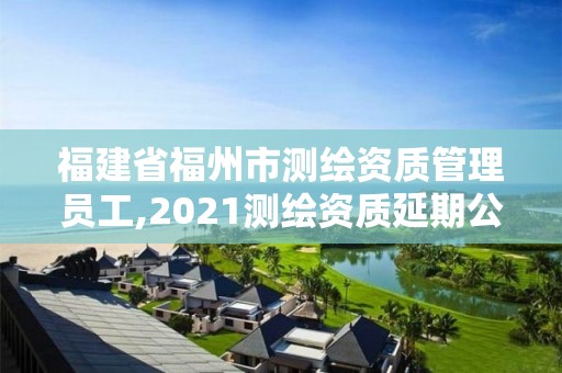 福建省福州市測繪資質(zhì)管理員工,2021測繪資質(zhì)延期公告福建省