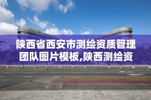 陜西省西安市測繪資質管理團隊圖片模板,陜西測繪資質單位名單