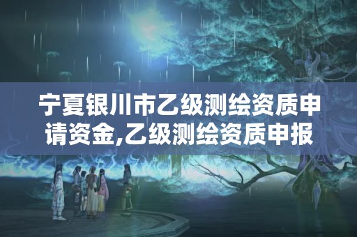 寧夏銀川市乙級測繪資質申請資金,乙級測繪資質申報