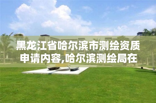 黑龍江省哈爾濱市測繪資質申請內容,哈爾濱測繪局在哪