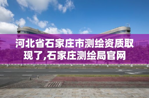 河北省石家莊市測繪資質取現了,石家莊測繪局官網