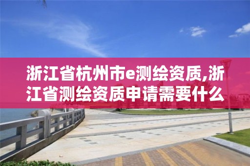 浙江省杭州市e測繪資質,浙江省測繪資質申請需要什么條件