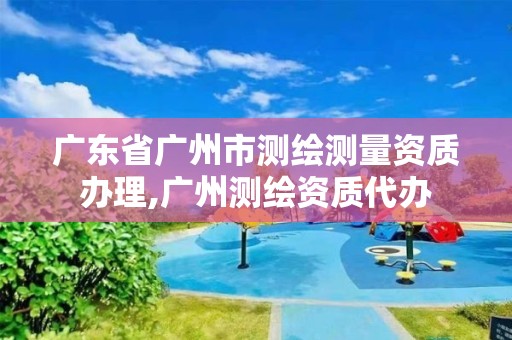 廣東省廣州市測繪測量資質(zhì)辦理,廣州測繪資質(zhì)代辦