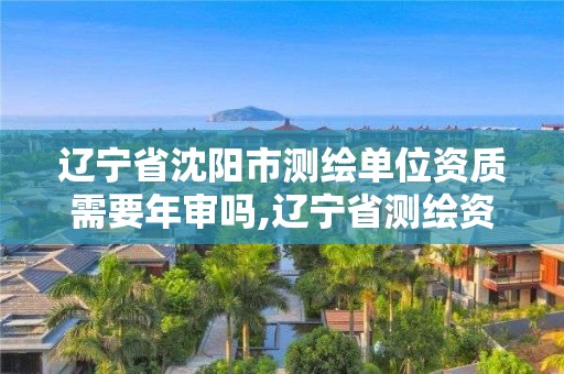 遼寧省沈陽市測繪單位資質需要年審嗎,遼寧省測繪資質延期。