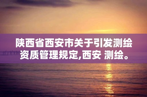 陜西省西安市關于引發測繪資質管理規定,西安 測繪。