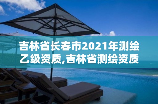 吉林省長春市2021年測繪乙級資質,吉林省測繪資質管理平臺